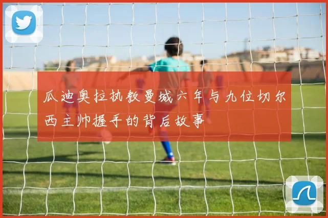 瓜迪奥拉执教曼城六年与九位切尔西主帅握手的背后故事