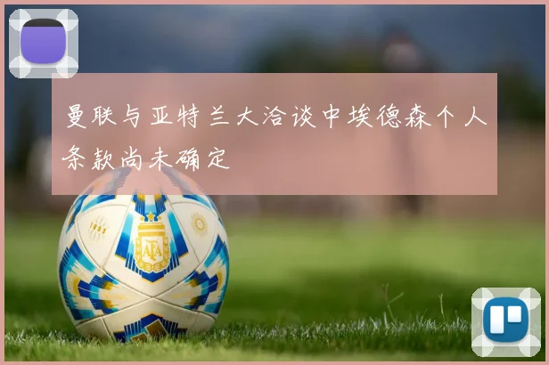 曼联与亚特兰大洽谈中埃德森个人条款尚未确定