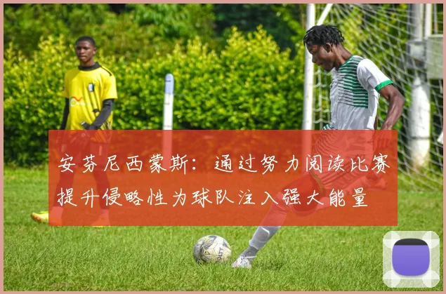 安芬尼西蒙斯：通过努力阅读比赛提升侵略性为球队注入强大能量