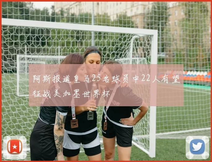 阿斯报道皇马25名球员中22人有望征战美加墨世界杯