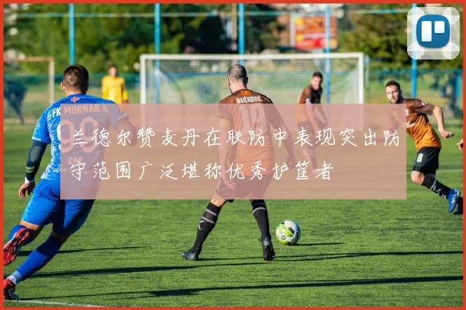 兰德尔赞麦丹在联防中表现突出防守范围广泛堪称优秀护筐者