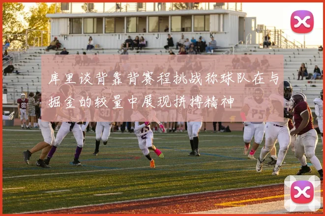 库里谈背靠背赛程挑战称球队在与掘金的较量中展现拼搏精神