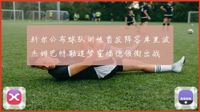 科尔公布球队训练首发阵容库里波杰姆巴特勒追梦霍福德领衔出战