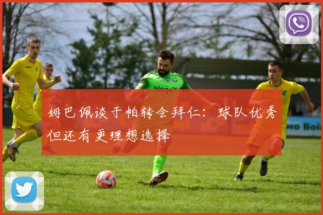 姆巴佩谈于帕转会拜仁：球队优秀但还有更理想选择