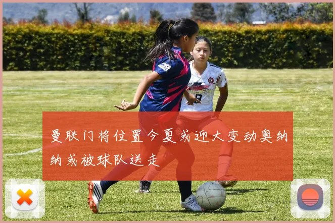 曼联门将位置今夏或迎大变动奥纳纳或被球队送走