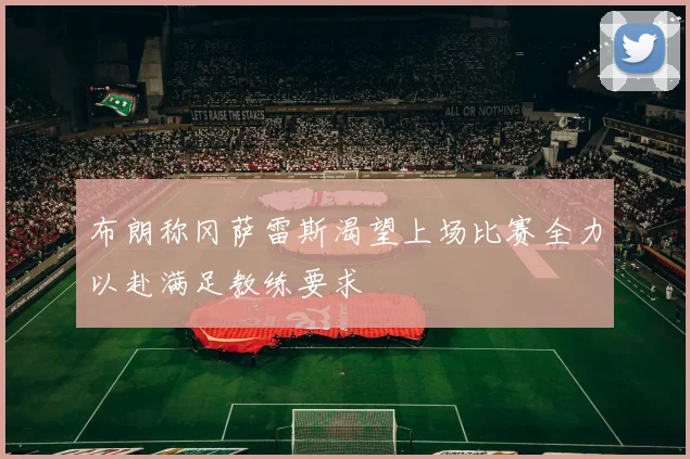 布朗称冈萨雷斯渴望上场比赛全力以赴满足教练要求
