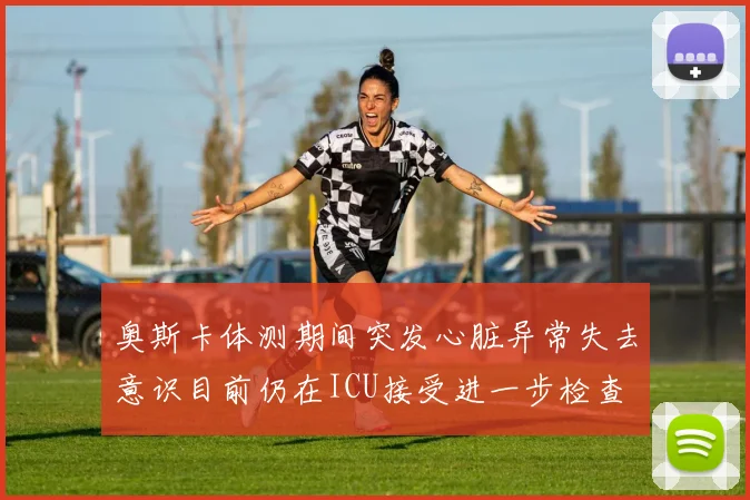 奥斯卡体测期间突发心脏异常失去意识目前仍在ICU接受进一步检查
