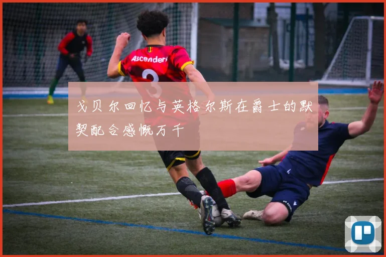 戈贝尔回忆与英格尔斯在爵士的默契配合感慨万千