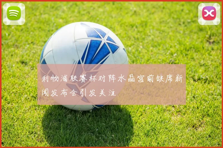 利物浦联赛杯对阵水晶宫前缺席新闻发布会引发关注