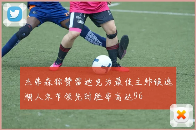 杰弗森称赞雷迪克为最佳主帅候选湖人末节领先时胜率高达96
