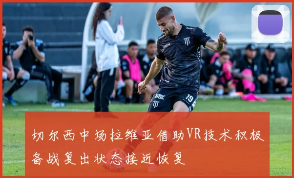 切尔西中场拉维亚借助VR技术积极备战复出状态接近恢复