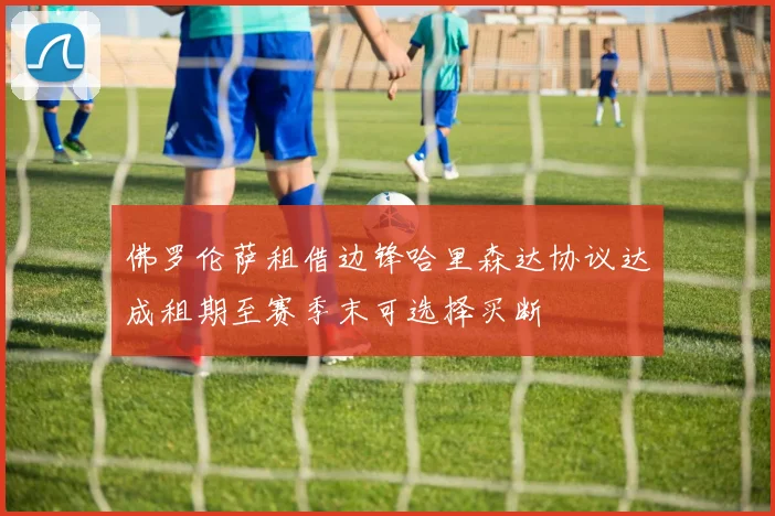 佛罗伦萨租借边锋哈里森达协议达成租期至赛季末可选择买断