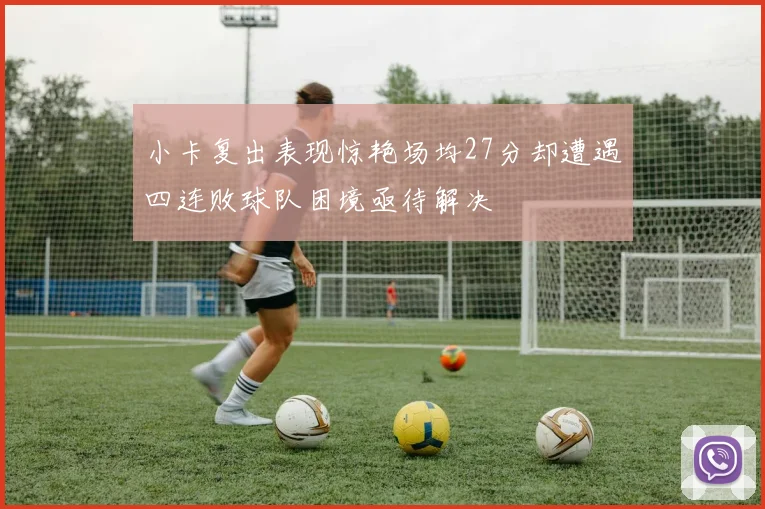小卡复出表现惊艳场均27分却遭遇四连败球队困境亟待解决