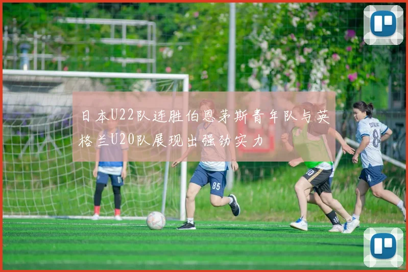 日本U22队连胜伯恩茅斯青年队与英格兰U20队展现出强劲实力