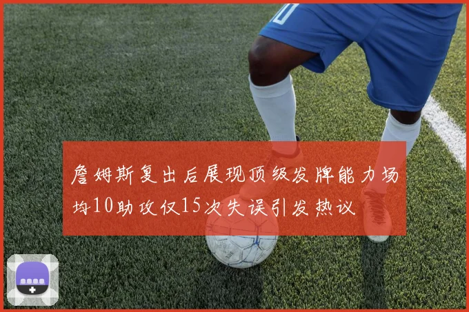 詹姆斯复出后展现顶级发牌能力场均10助攻仅15次失误引发热议