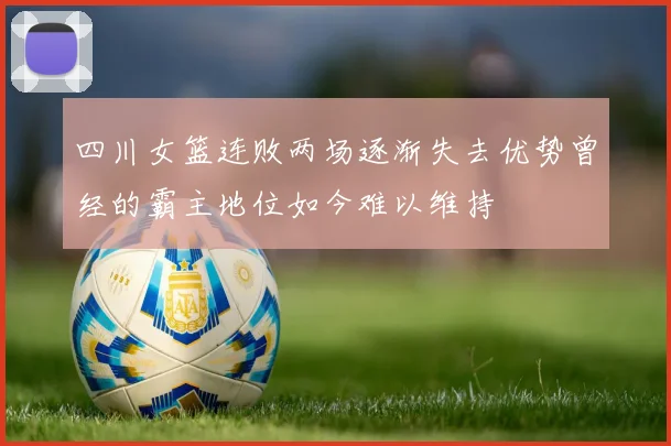 四川女篮连败两场逐渐失去优势曾经的霸主地位如今难以维持