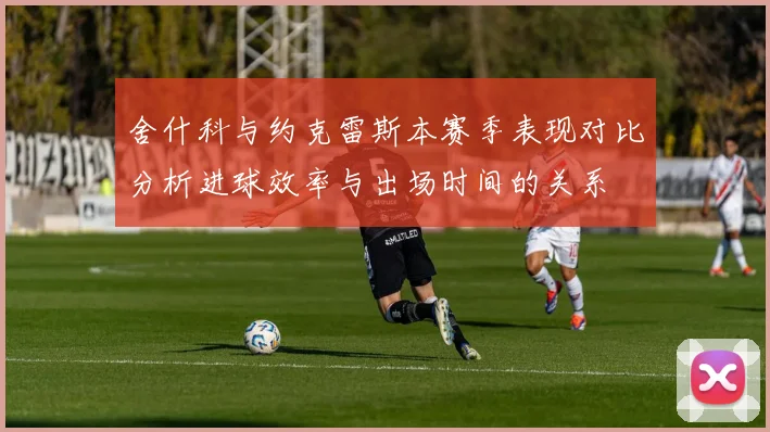舍什科与约克雷斯本赛季表现对比分析进球效率与出场时间的关系