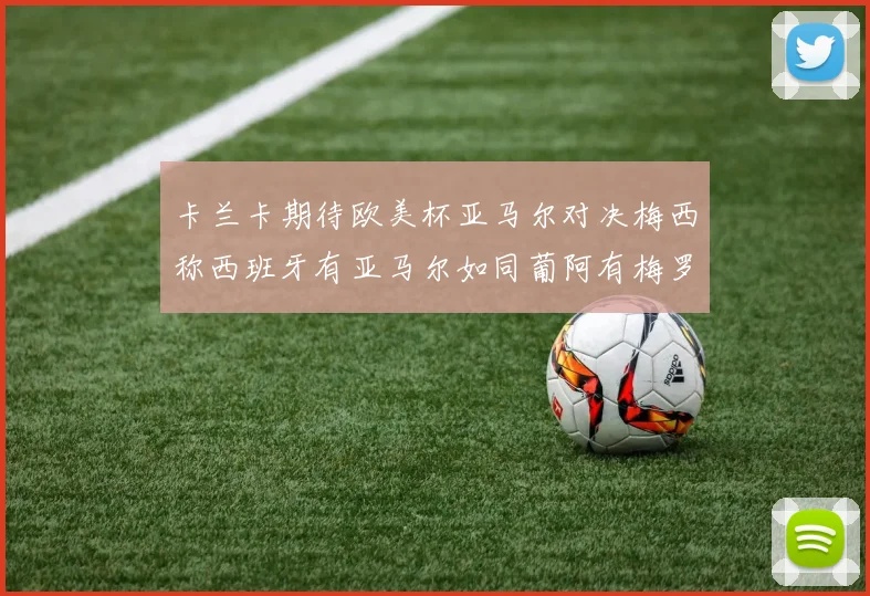 卡兰卡期待欧美杯亚马尔对决梅西称西班牙有亚马尔如同葡阿有梅罗