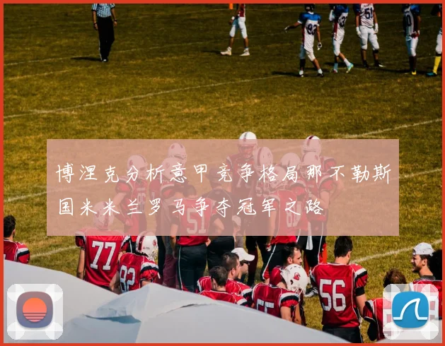 博涅克分析意甲竞争格局那不勒斯国米米兰罗马争夺冠军之路