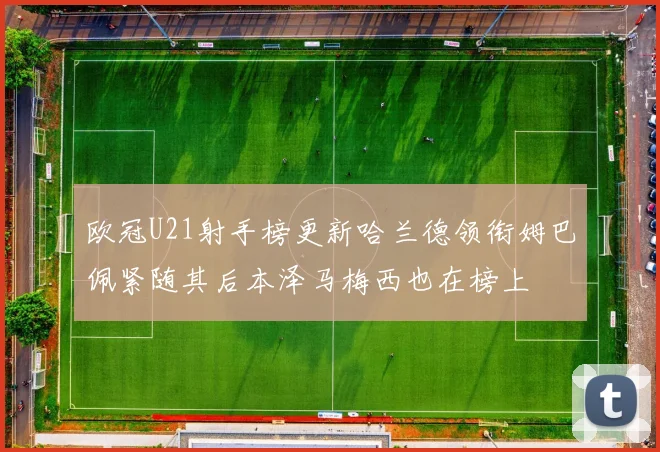 欧冠U21射手榜更新哈兰德领衔姆巴佩紧随其后本泽马梅西也在榜上
