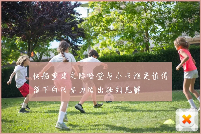 快船重建之际哈登与小卡谁更值得留下白巧克力给出独到见解