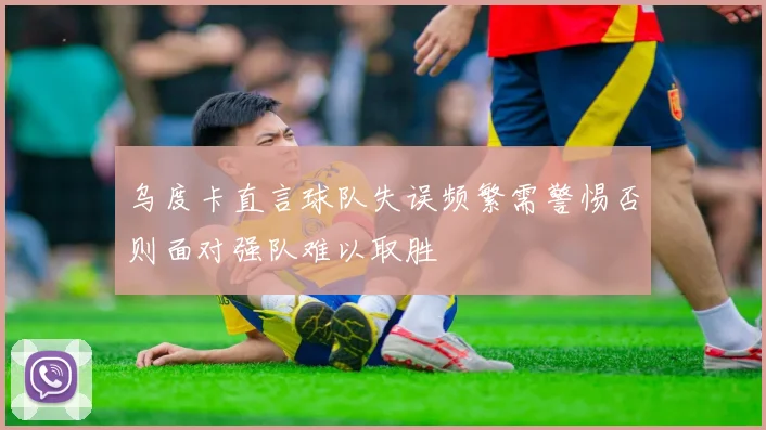 乌度卡直言球队失误频繁需警惕否则面对强队难以取胜
