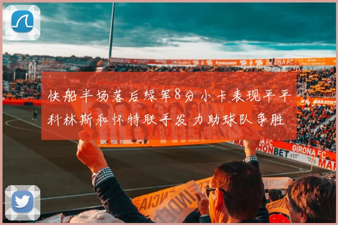 快船半场落后绿军8分小卡表现平平科林斯和怀特联手发力助球队争胜