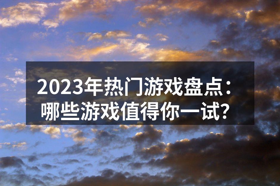 2023年热门游戏盘点：哪些游戏值得你一