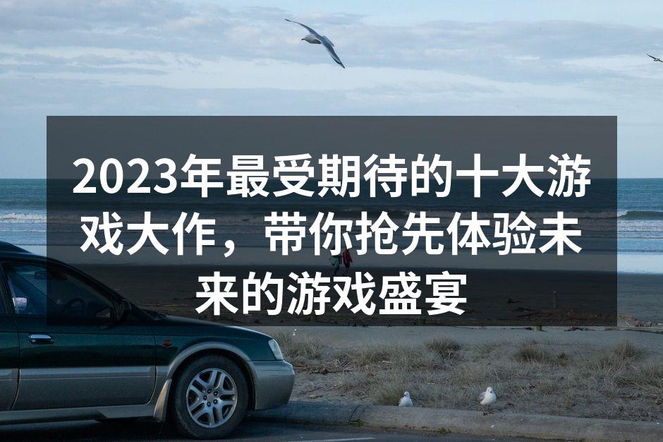 2023年最受期待的十大游戏大作，带你抢