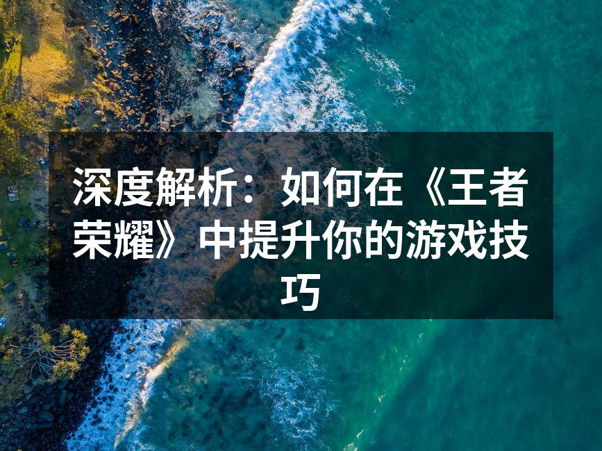 深度解析：如何在《王者荣耀》中提升你的游
