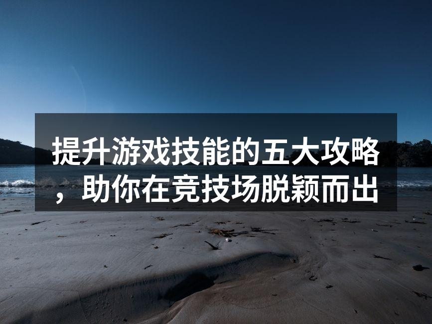 提升游戏技能的五大攻略，助你在竞技场脱颖